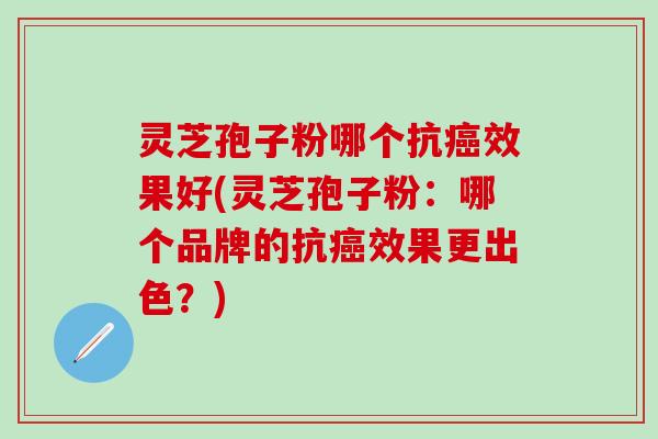 灵芝孢子粉哪个抗癌效果好(灵芝孢子粉：哪个品牌的抗癌效果更出色？)