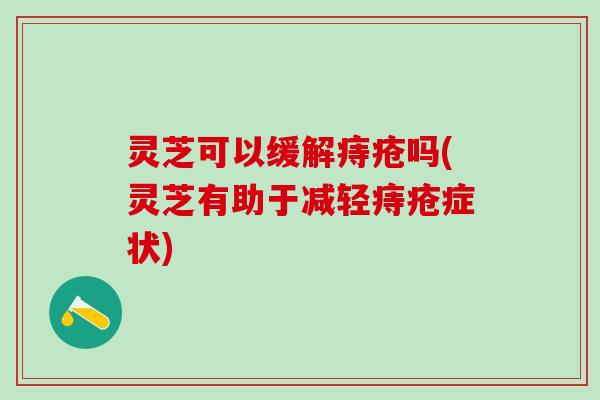 灵芝可以缓解痔疮吗(灵芝有助于减轻痔疮症状)