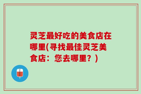 灵芝最好吃的美食店在哪里(寻找最佳灵芝美食店：您去哪里？)