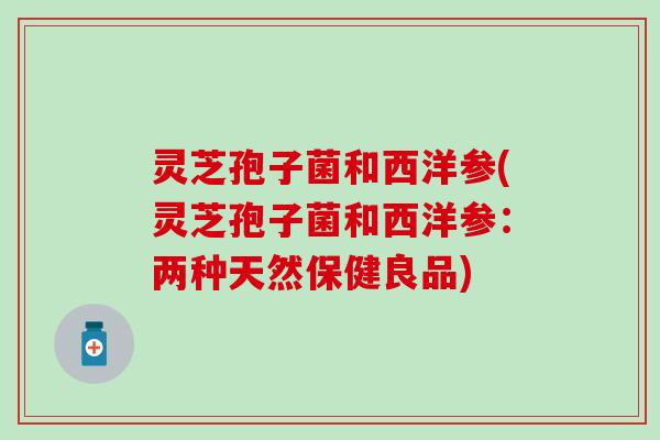 灵芝孢子菌和西洋参(灵芝孢子菌和西洋参：两种天然保健良品)