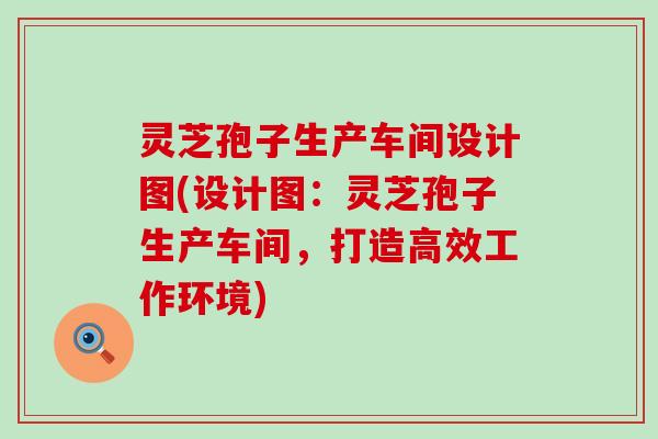 灵芝孢子生产车间设计图(设计图：灵芝孢子生产车间，打造高效工作环境)