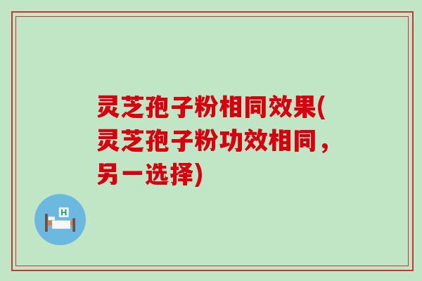 灵芝孢子粉相同效果(灵芝孢子粉功效相同，另一选择)