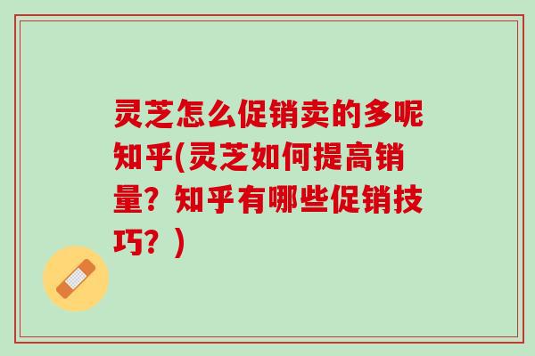 灵芝怎么促销卖的多呢知乎(灵芝如何提高销量？知乎有哪些促销技巧？)