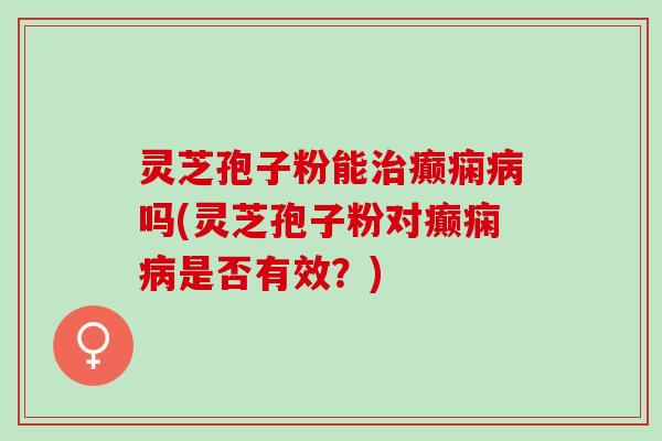 灵芝孢子粉能癫痫吗(灵芝孢子粉对癫痫是否有效?) 灵芝孢子粉能癫痫吗(灵芝孢子粉对癫痫是否有效?)