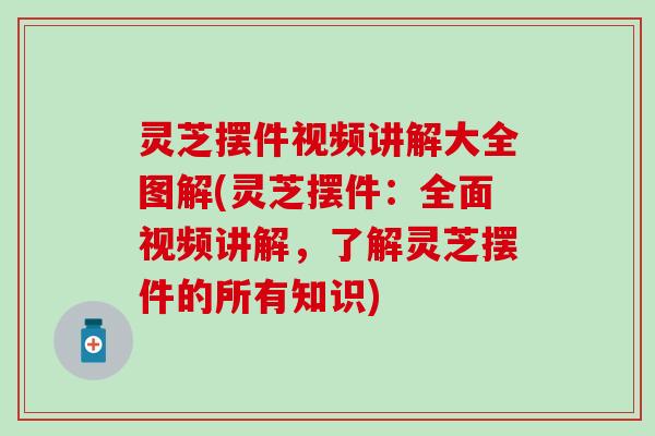 灵芝摆件视频讲解大全图解(灵芝摆件：全面视频讲解，了解灵芝摆件的所有知识)