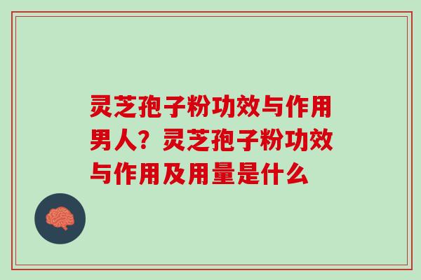 灵芝孢子粉功效与作用男人？灵芝孢子粉功效与作用及用量是什么