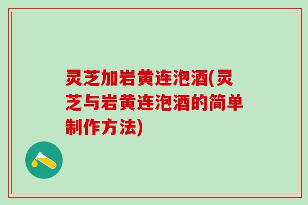 灵芝加岩黄连泡酒(灵芝与岩黄连泡酒的简单制作方法) 灵芝加岩黄连泡酒(灵芝与岩黄连泡酒的简单制作方法)