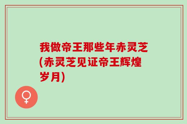 我做帝王那些年赤灵芝(赤灵芝见证帝王辉煌岁月)