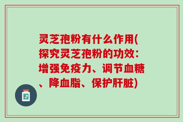 灵芝孢粉有什么作用(探究灵芝孢粉的功效：增强免疫力、调节血糖、降血脂、保护肝脏)