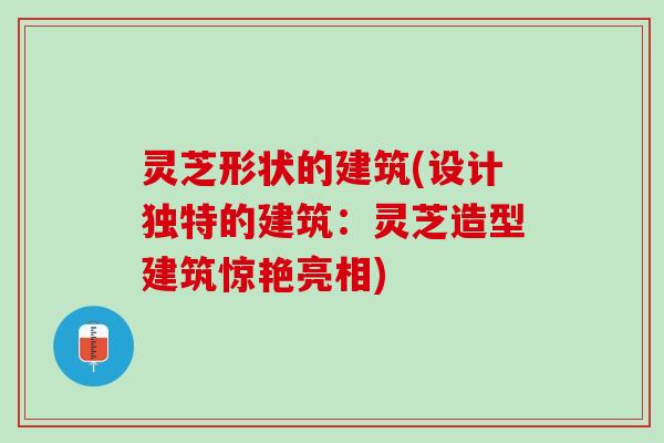 灵芝形状的建筑(设计独特的建筑：灵芝造型建筑惊艳亮相)