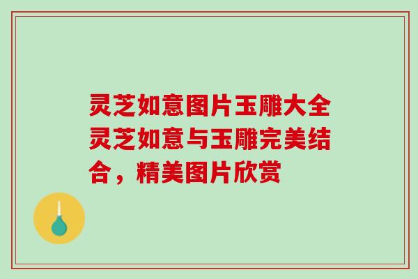 灵芝如意图片玉雕大全灵芝如意与玉雕完美结合,精美图片欣赏 灵芝如意图片玉雕大全灵芝如意与玉雕完美结合,精美图片欣赏