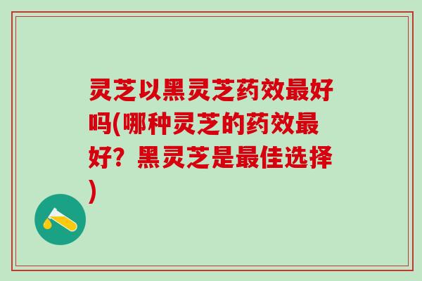 灵芝以黑灵芝药效最好吗(哪种灵芝的药效最好？黑灵芝是最佳选择)