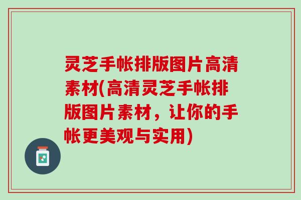 灵芝手帐排版图片高清素材(高清灵芝手帐排版图片素材，让你的手帐更美观与实用)