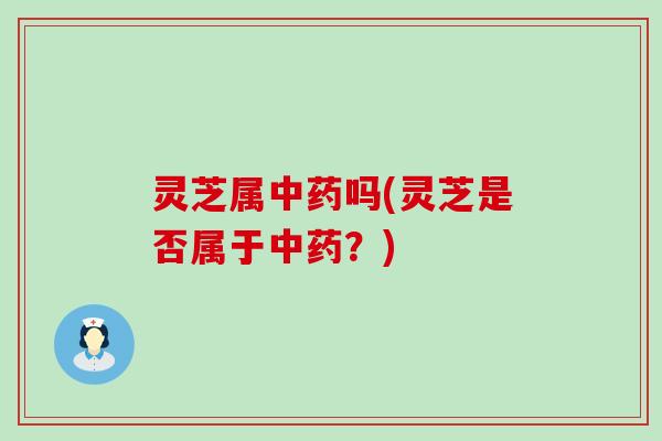灵芝属中药吗(灵芝是否属于中药？)