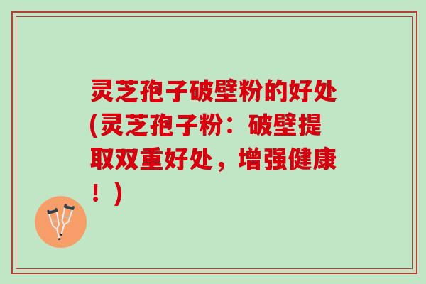 灵芝孢子破壁粉的好处(灵芝孢子粉：破壁提取双重好处，增强健康！)