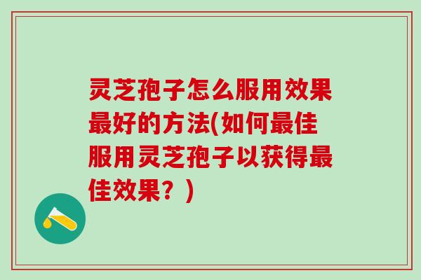 灵芝孢子怎么服用效果最好的方法(如何最佳服用灵芝孢子以获得最佳效果？)