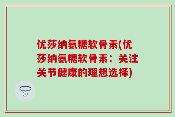 优莎纳氨糖软骨素(优莎纳氨糖软骨素：关注关节健康的理想选择)