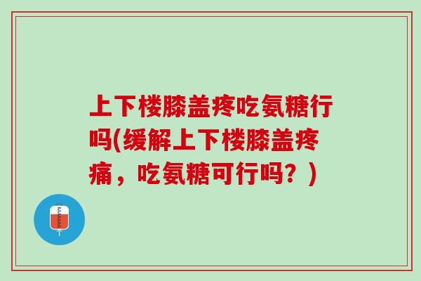 上下楼膝盖疼吃氨糖行吗(缓解上下楼膝盖疼痛，吃氨糖可行吗？)