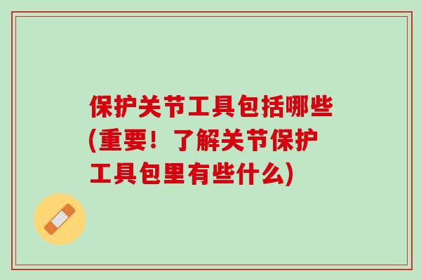 保护关节工具包括哪些(重要！了解关节保护工具包里有些什么)