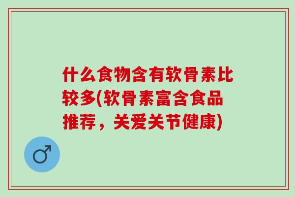 什么食物含有软骨素比较多(软骨素富含食品推荐，关爱关节健康)