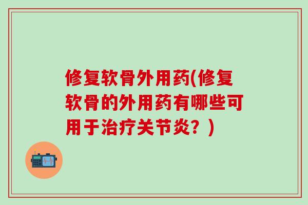 修复软骨外用药(修复软骨的外用药有哪些可用于?) 修复软骨外用药(修复软骨的外用药有哪些可用于?)