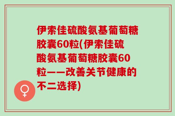 伊索佳硫酸氨基葡萄糖胶囊60粒(伊索佳硫酸氨基葡萄糖胶囊60粒——改善关节健康的不二选择)
