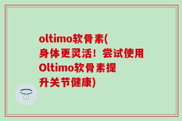 oltimo软骨素(身体更灵活！尝试使用Oltimo软骨素提升关节健康)