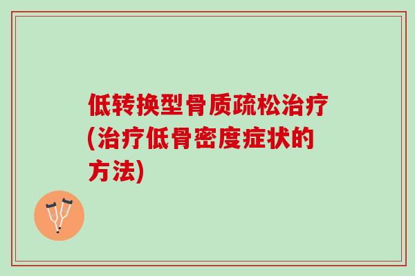 低转换型骨质疏松治疗(治疗低骨密度症状的方法)