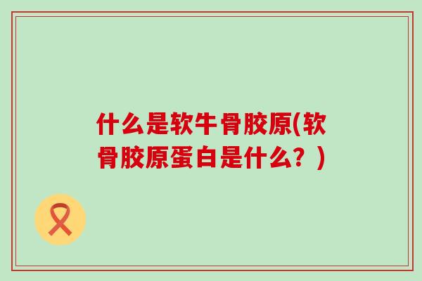 什么是软牛骨胶原(软骨胶原蛋白是什么？)