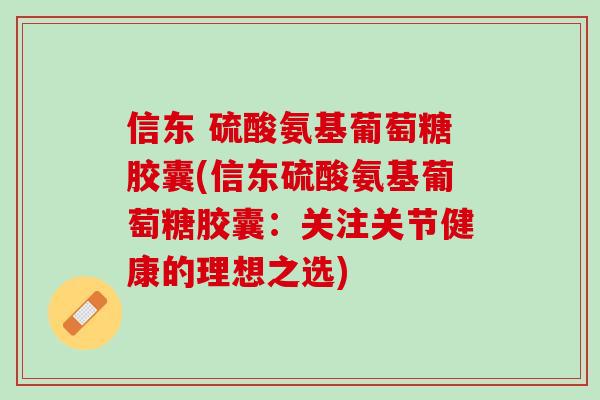 信东 硫酸氨基葡萄糖胶囊(信东硫酸氨基葡萄糖胶囊：关注关节健康的理想之选)