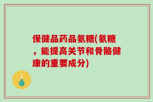 保健品药品氨糖(氨糖，能提高关节和骨骼健康的重要成分)