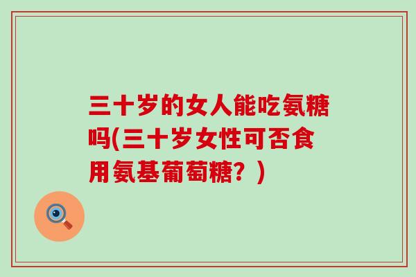 三十岁的女人能吃氨糖吗(三十岁女性可否食用氨基葡萄糖？)