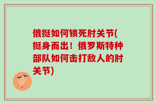 俄挺如何锁死肘关节(挺身而出！俄罗斯特种部队如何击打敌人的肘关节)