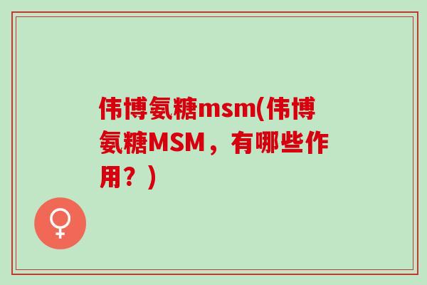 伟博氨糖msm(伟博氨糖MSM，有哪些作用？)