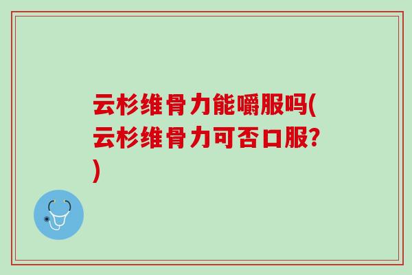 云杉维骨力能嚼服吗(云杉维骨力可否口服？)