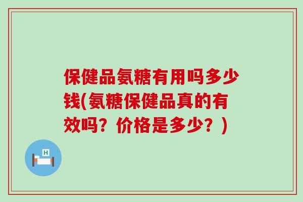 保健品氨糖有用吗多少钱(氨糖保健品真的有效吗？价格是多少？)