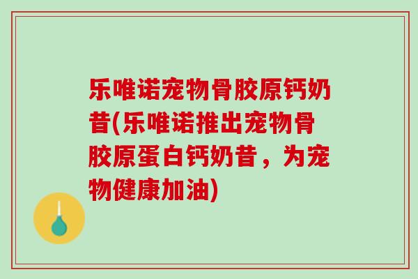 乐唯诺宠物骨胶原钙奶昔(乐唯诺推出宠物骨胶原蛋白钙奶昔，为宠物健康加油)