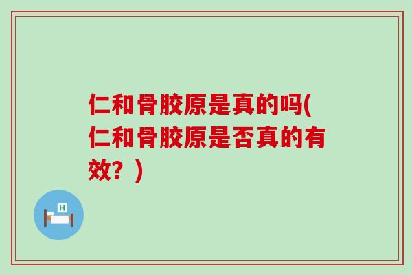 仁和骨胶原是真的吗(仁和骨胶原是否真的有效？)