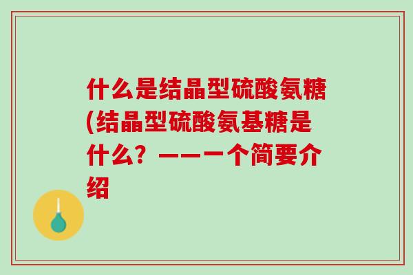什么是结晶型硫酸氨糖(结晶型硫酸氨基糖是什么？——一个简要介绍