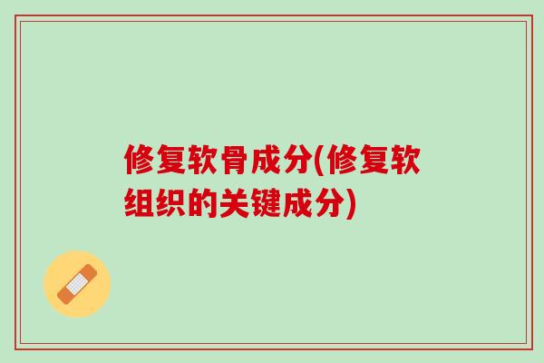 修复软骨成分(修复软组织的关键成分)