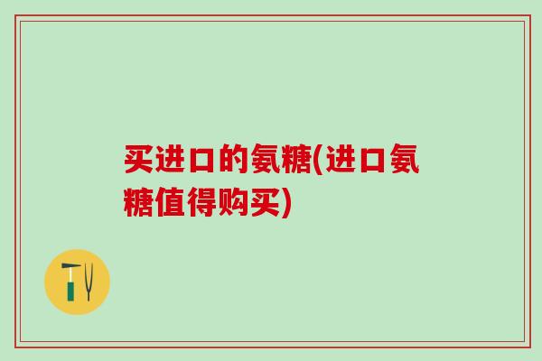 买进口的氨糖(进口氨糖值得购买)