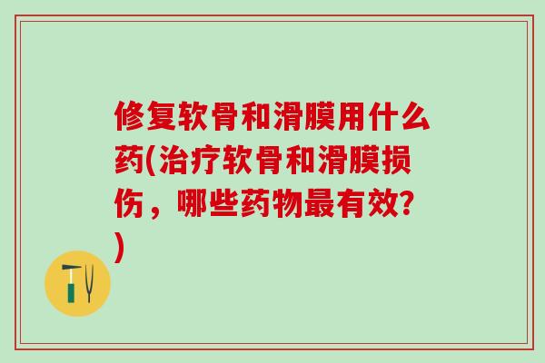 修复软骨和滑膜用什么药(治疗软骨和滑膜损伤，哪些药物最有效？)