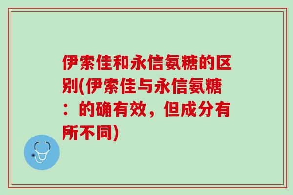 伊索佳和永信氨糖的区别(伊索佳与永信氨糖：的确有效，但成分有所不同)