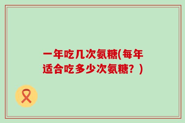 一年吃几次氨糖(每年适合吃多少次氨糖？)