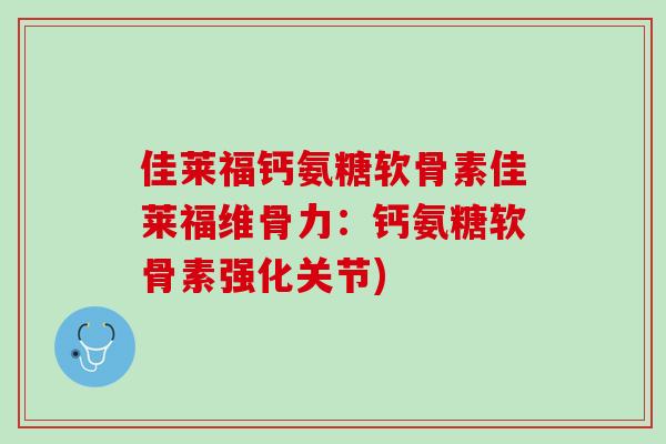 佳莱福钙氨糖软骨素佳莱福维骨力：钙氨糖软骨素强化关节)