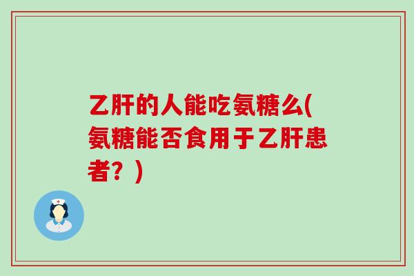 乙肝的人能吃氨糖么(氨糖能否食用于乙肝患者？)