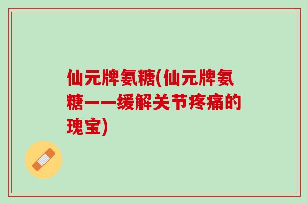 仙元牌氨糖(仙元牌氨糖——缓解关节疼痛的瑰宝)