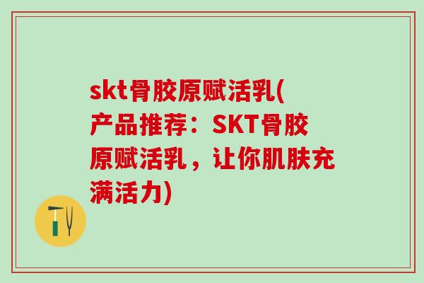 skt骨胶原赋活乳(产品推荐：SKT骨胶原赋活乳，让你肌肤充满活力)