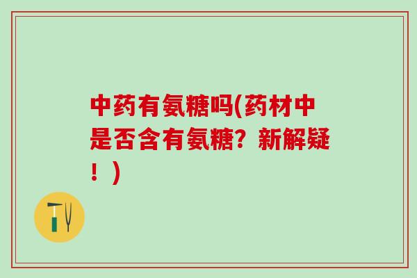 中药有氨糖吗(药材中是否含有氨糖？新解疑！)