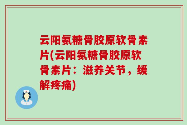 云阳氨糖骨胶原软骨素片(云阳氨糖骨胶原软骨素片：滋养关节，缓解疼痛)